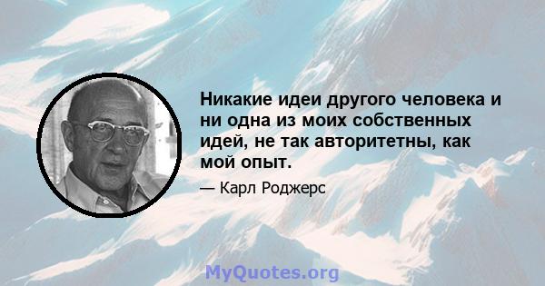 Никакие идеи другого человека и ни одна из моих собственных идей, не так авторитетны, как мой опыт.