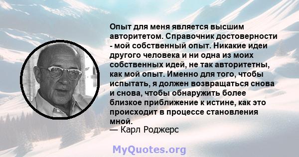 Опыт для меня является высшим авторитетом. Справочник достоверности - мой собственный опыт. Никакие идеи другого человека и ни одна из моих собственных идей, не так авторитетны, как мой опыт. Именно для того, чтобы