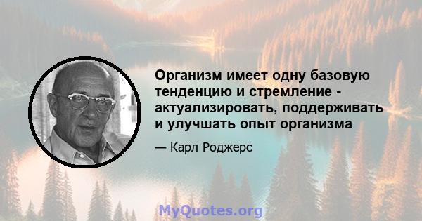 Организм имеет одну базовую тенденцию и стремление - актуализировать, поддерживать и улучшать опыт организма