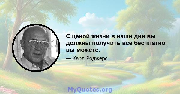 С ценой жизни в наши дни вы должны получить все бесплатно, вы можете.