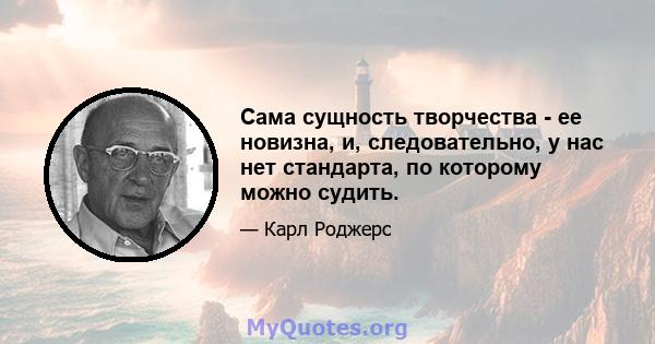 Сама сущность творчества - ее новизна, и, следовательно, у нас нет стандарта, по которому можно судить.