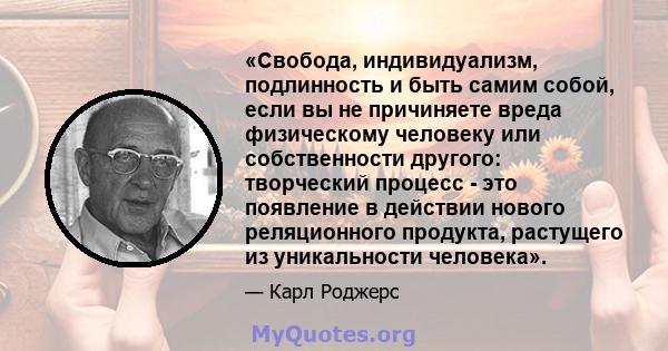 «Свобода, индивидуализм, подлинность и быть самим собой, если вы не причиняете вреда физическому человеку или собственности другого: творческий процесс - это появление в действии нового реляционного продукта, растущего