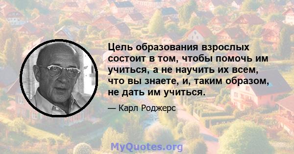 Цель образования взрослых состоит в том, чтобы помочь им учиться, а не научить их всем, что вы знаете, и, таким образом, не дать им учиться.