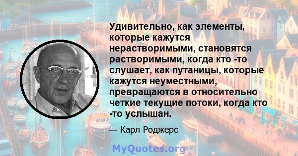 Удивительно, как элементы, которые кажутся нерастворимыми, становятся растворимыми, когда кто -то слушает, как путаницы, которые кажутся неуместными, превращаются в относительно четкие текущие потоки, когда кто -то