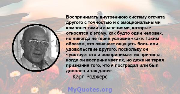 Воспринимать внутреннюю систему отсчета другого с точностью и с эмоциональными компонентами и значениями, которые относятся к этому, как будто один человек, но никогда не теряя условие «как». Таким образом, это означает 