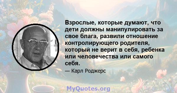 Взрослые, которые думают, что дети должны манипулировать за свое блага, развили отношение контролирующего родителя, который не верит в себя, ребенка или человечества или самого себя.