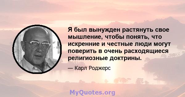 Я был вынужден растянуть свое мышление, чтобы понять, что искренние и честные люди могут поверить в очень расходящиеся религиозные доктрины.