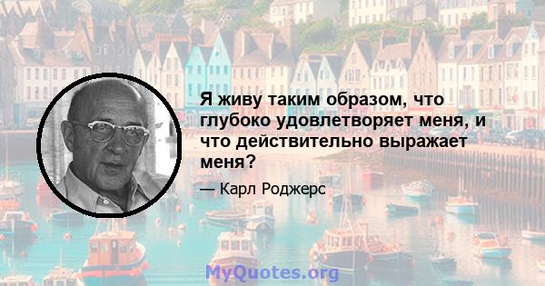 Я живу таким образом, что глубоко удовлетворяет меня, и что действительно выражает меня?