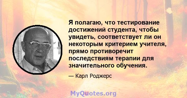 Я полагаю, что тестирование достижений студента, чтобы увидеть, соответствует ли он некоторым критерием учителя, прямо противоречит последствиям терапии для значительного обучения.