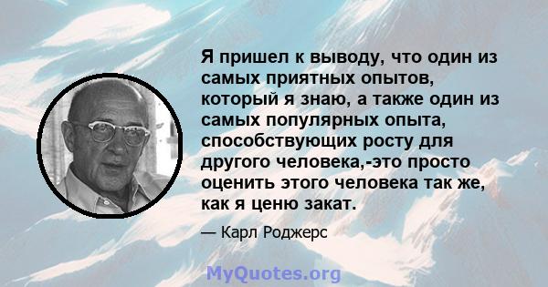 Я пришел к выводу, что один из самых приятных опытов, который я знаю, а также один из самых популярных опыта, способствующих росту для другого человека,-это просто оценить этого человека так же, как я ценю закат.