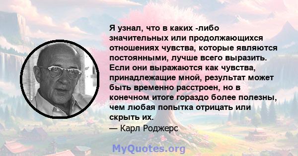 Я узнал, что в каких -либо значительных или продолжающихся отношениях чувства, которые являются постоянными, лучше всего выразить. Если они выражаются как чувства, принадлежащие мной, результат может быть временно