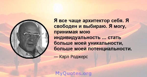 Я все чаще архитектор себя. Я свободен и выбираю. Я могу, принимая мою индивидуальность ... стать больше моей уникальности, больше моей потенциальности.