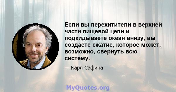 Если вы перехитители в верхней части пищевой цепи и подкидываете океан внизу, вы создаете сжатие, которое может, возможно, свернуть всю систему.