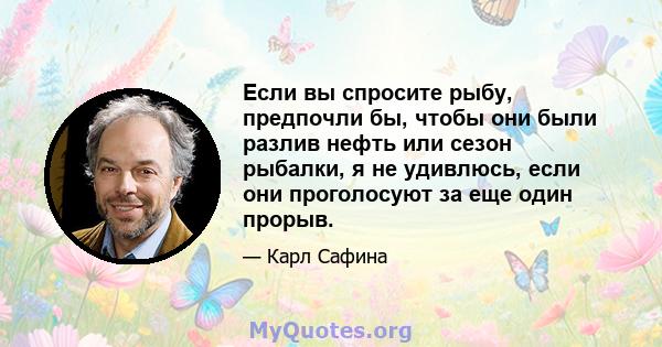 Если вы спросите рыбу, предпочли бы, чтобы они были разлив нефть или сезон рыбалки, я не удивлюсь, если они проголосуют за еще один прорыв.