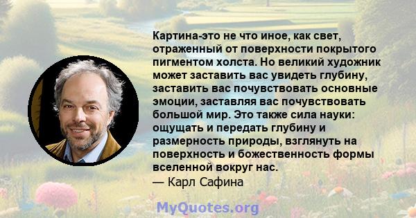 Картина-это не что иное, как свет, отраженный от поверхности покрытого пигментом холста. Но великий художник может заставить вас увидеть глубину, заставить вас почувствовать основные эмоции, заставляя вас почувствовать