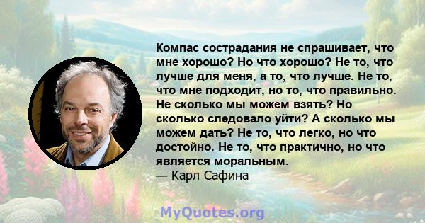 Компас сострадания не спрашивает, что мне хорошо? Но что хорошо? Не то, что лучше для меня, а то, что лучше. Не то, что мне подходит, но то, что правильно. Не сколько мы можем взять? Но сколько следовало уйти? А сколько 