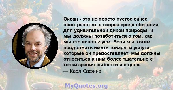 Океан - это не просто пустое синее пространство, а скорее среда обитания для удивительной дикой природы, и мы должны позаботиться о том, как мы его используем. Если мы хотим продолжать иметь товары и услуги, которые он