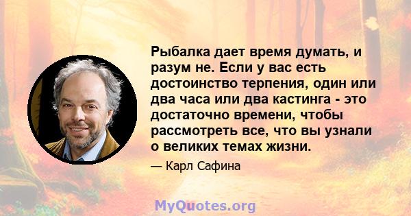 Рыбалка дает время думать, и разум не. Если у вас есть достоинство терпения, один или два часа или два кастинга - это достаточно времени, чтобы рассмотреть все, что вы узнали о великих темах жизни.