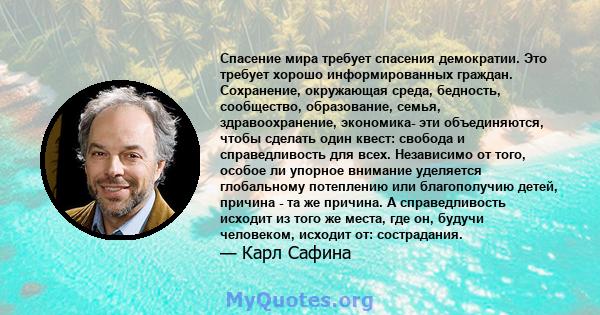 Спасение мира требует спасения демократии. Это требует хорошо информированных граждан. Сохранение, окружающая среда, бедность, сообщество, образование, семья, здравоохранение, экономика- эти объединяются, чтобы сделать