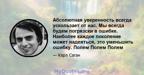 Абсолютная уверенность всегда ускользает от нас. Мы всегда будем погрязски в ошибке. Наиболее каждое поколение может надеяться, это уменьшить ошибку. Полем Полем Полем