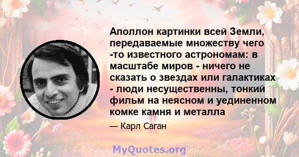 Аполлон картинки всей Земли, передаваемые множеству чего -то известного астрономам: в масштабе миров - ничего не сказать о звездах или галактиках - люди несущественны, тонкий фильм на неясном и уединенном комке камня и