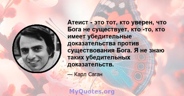 Атеист - это тот, кто уверен, что Бога не существует, кто -то, кто имеет убедительные доказательства против существования Бога. Я не знаю таких убедительных доказательств.