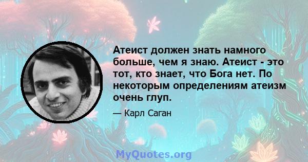 Атеист должен знать намного больше, чем я знаю. Атеист - это тот, кто знает, что Бога нет. По некоторым определениям атеизм очень глуп.