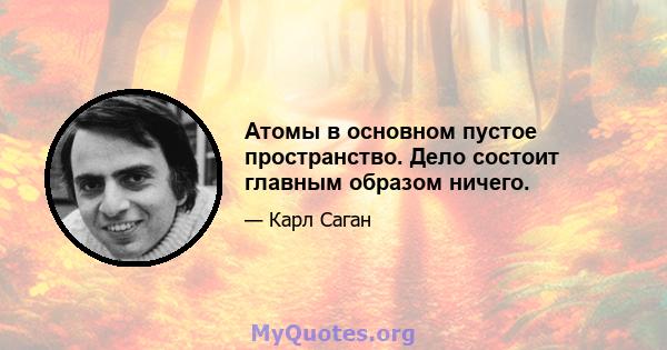 Атомы в основном пустое пространство. Дело состоит главным образом ничего.