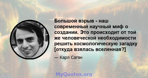 Большой взрыв - наш современный научный миф о создании. Это происходит от той же человеческой необходимости решить космологическую загадку [откуда взялась вселенная?]