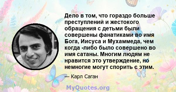 Дело в том, что гораздо больше преступлений и жестокого обращения с детьми были совершены фанатиками во имя Бога, Иисуса и Мухаммеда, чем когда -либо было совершено во имя сатаны. Многим людям не нравится это