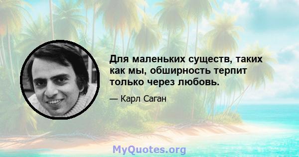 Для маленьких существ, таких как мы, обширность терпит только через любовь.