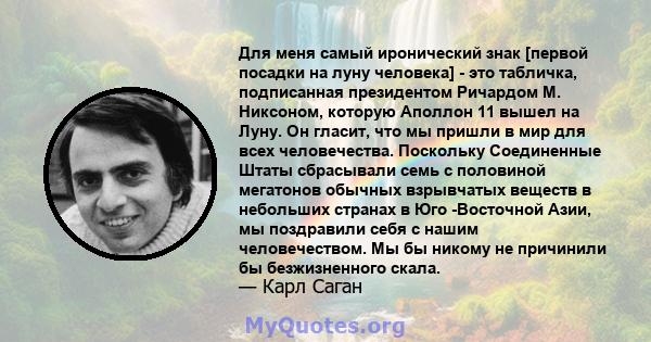 Для меня самый иронический знак [первой посадки на луну человека] - это табличка, подписанная президентом Ричардом М. Никсоном, которую Аполлон 11 вышел на Луну. Он гласит, что мы пришли в мир для всех человечества.