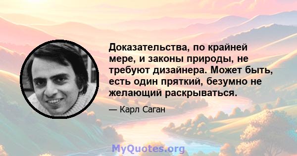 Доказательства, по крайней мере, и законы природы, не требуют дизайнера. Может быть, есть один пряткий, безумно не желающий раскрываться.