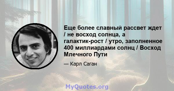 Еще более славный рассвет ждет / не восход солнца, а галактик-рост / утро, заполненное 400 миллиардами солнц / Восход Млечного Пути