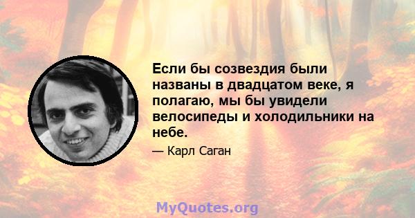 Если бы созвездия были названы в двадцатом веке, я полагаю, мы бы увидели велосипеды и холодильники на небе.