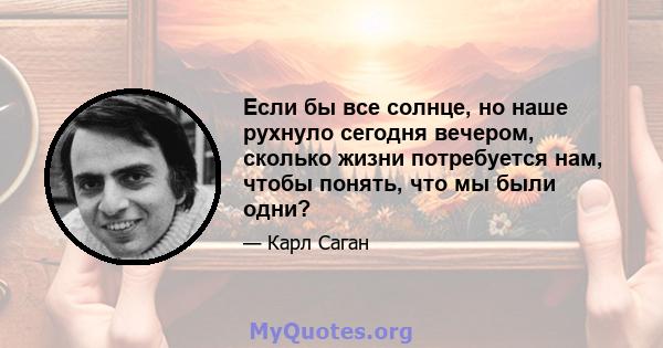 Если бы все солнце, но наше рухнуло сегодня вечером, сколько жизни потребуется нам, чтобы понять, что мы были одни?