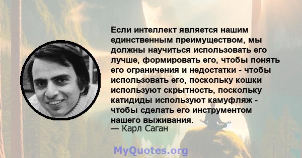 Если интеллект является нашим единственным преимуществом, мы должны научиться использовать его лучше, формировать его, чтобы понять его ограничения и недостатки - чтобы использовать его, поскольку кошки используют