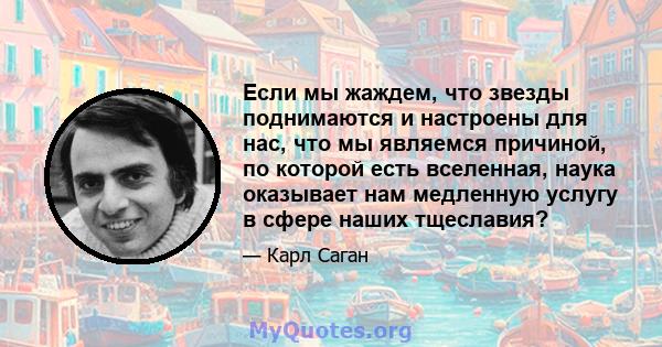 Если мы жаждем, что звезды поднимаются и настроены для нас, что мы являемся причиной, по которой есть вселенная, наука оказывает нам медленную услугу в сфере наших тщеславия?