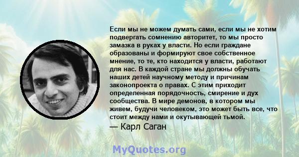 Если мы не можем думать сами, если мы не хотим подвергать сомнению авторитет, то мы просто замазка в руках у власти. Но если граждане образованы и формируют свое собственное мнение, то те, кто находится у власти,