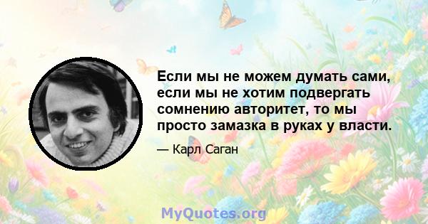 Если мы не можем думать сами, если мы не хотим подвергать сомнению авторитет, то мы просто замазка в руках у власти.