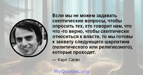 Если мы не можем задавать скептические вопросы, чтобы опросить тех, кто говорит нам, что что -то верно, чтобы скептически относиться к власти, то мы готовы к захвату следующего шарлатана (политического или