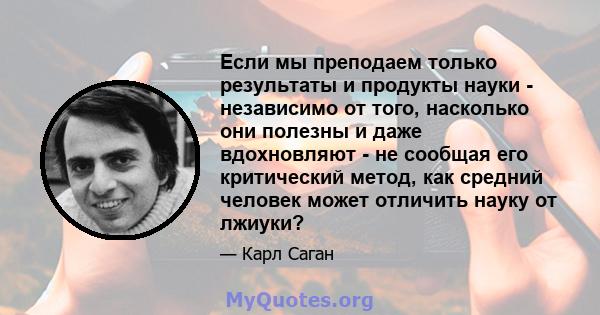 Если мы преподаем только результаты и продукты науки - независимо от того, насколько они полезны и даже вдохновляют - не сообщая его критический метод, как средний человек может отличить науку от лжиуки?