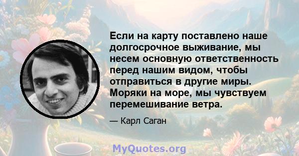 Если на карту поставлено наше долгосрочное выживание, мы несем основную ответственность перед нашим видом, чтобы отправиться в другие миры. Моряки на море, мы чувствуем перемешивание ветра.