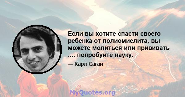 Если вы хотите спасти своего ребенка от полиомиелита, вы можете молиться или прививать .... попробуйте науку.