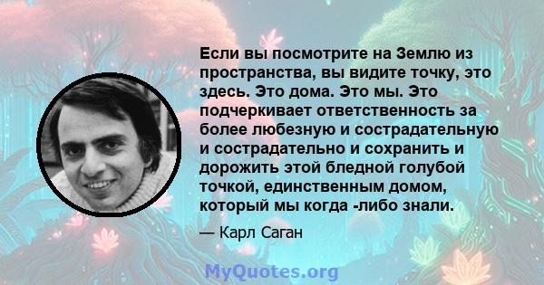 Если вы посмотрите на Землю из пространства, вы видите точку, это здесь. Это дома. Это мы. Это подчеркивает ответственность за более любезную и сострадательную и сострадательно и сохранить и дорожить этой бледной