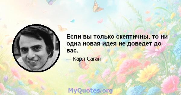 Если вы только скептичны, то ни одна новая идея не доведет до вас.