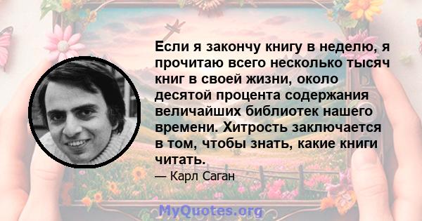 Если я закончу книгу в неделю, я прочитаю всего несколько тысяч книг в своей жизни, около десятой процента содержания величайших библиотек нашего времени. Хитрость заключается в том, чтобы знать, какие книги читать.