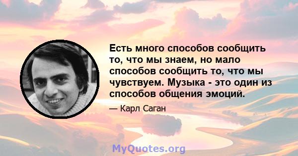 Есть много способов сообщить то, что мы знаем, но мало способов сообщить то, что мы чувствуем. Музыка - это один из способов общения эмоций.