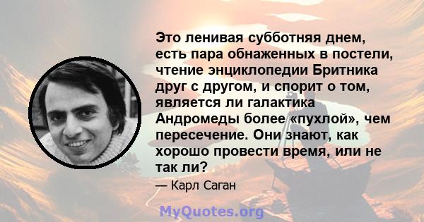 Это ленивая субботняя днем, есть пара обнаженных в постели, чтение энциклопедии Бритника друг с другом, и спорит о том, является ли галактика Андромеды более «пухлой», чем пересечение. Они знают, как хорошо провести