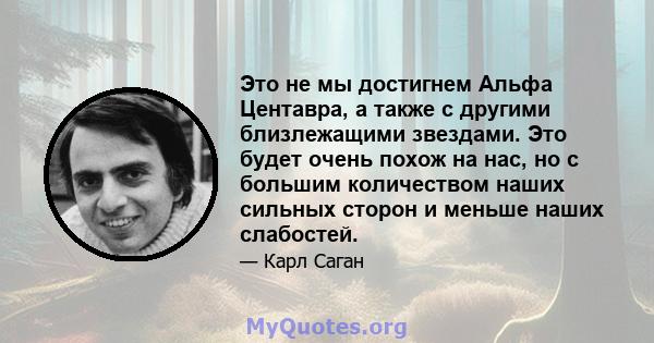 Это не мы достигнем Альфа Центавра, а также с другими близлежащими звездами. Это будет очень похож на нас, но с большим количеством наших сильных сторон и меньше наших слабостей.